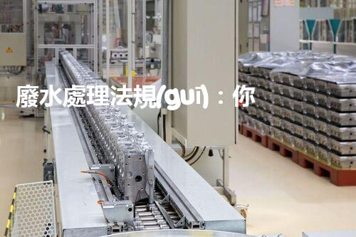 廢水處理法規(guī)：你不明白的企業(yè)合規(guī)與環(huán)境保護(hù)！